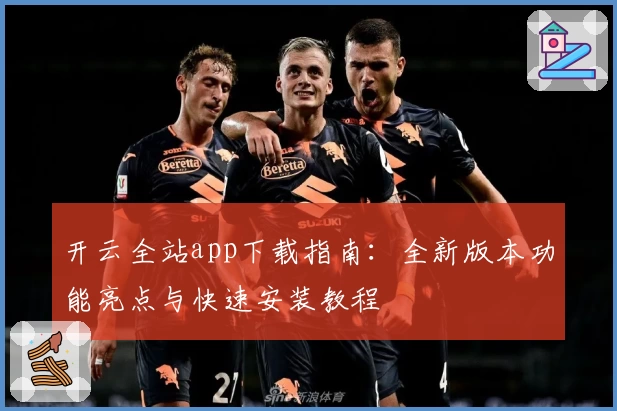 开云全站app下载指南：全新版本功能亮点与快速安装教程