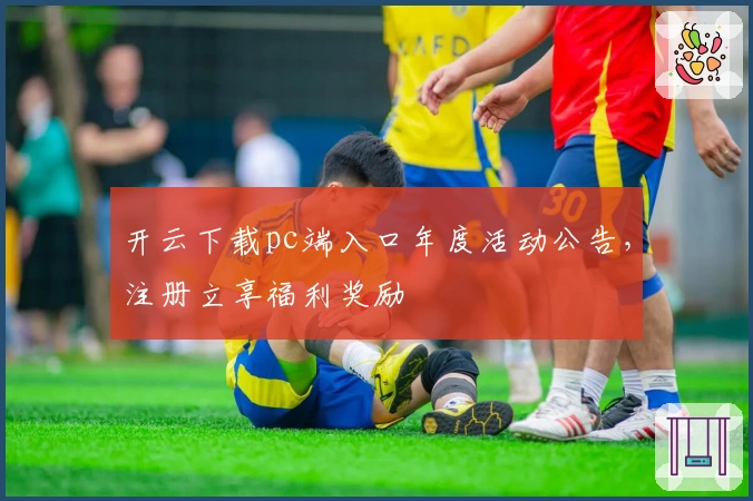 开云下载pc端入口年度活动公告，注册立享福利奖励