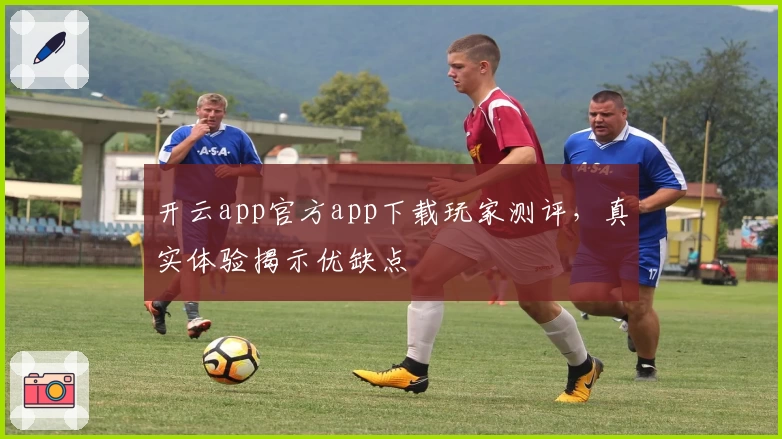 开云app官方app下载玩家测评，真实体验揭示优缺点