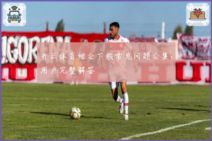 开云体育综合下载常见问题合集，用户完整解答