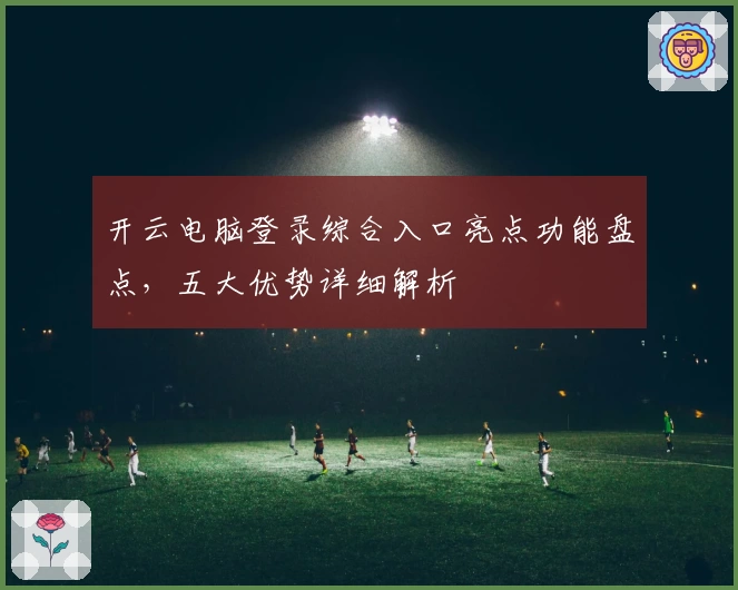 开云电脑登录综合入口亮点功能盘点，五大优势详细解析