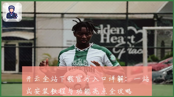 开云全站下载官方入口详解：一站式安装教程与功能亮点全攻略