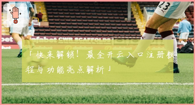 「快来解锁！最全开云入口注册教程与功能亮点解析」