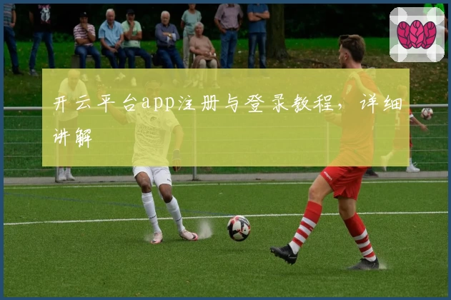 开云平台app注册与登录教程，详细讲解