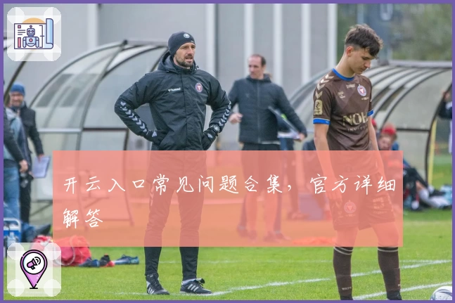 开云入口常见问题合集，官方详细解答