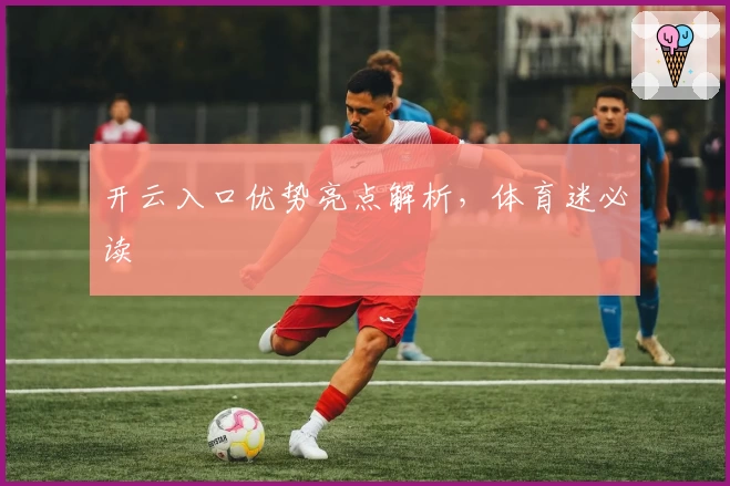开云入口优势亮点解析，体育迷必读