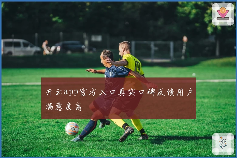 开云app官方入口真实口碑反馈用户满意度高