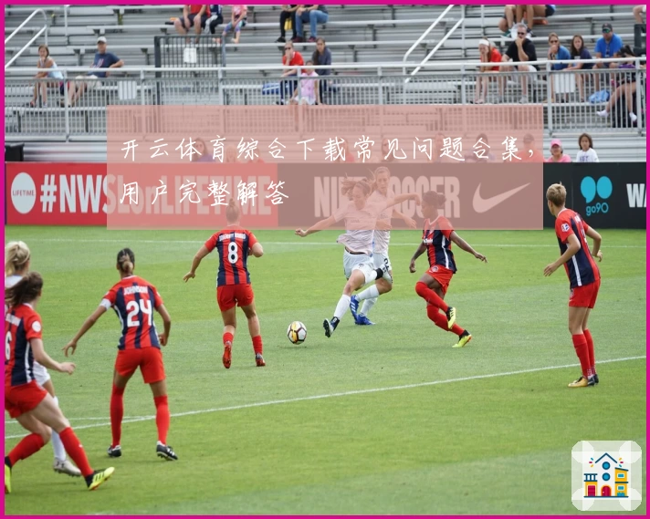 开云体育综合下载常见问题合集，用户完整解答