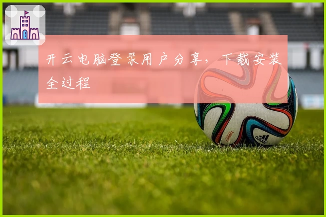 开云电脑登录用户分享，下载安装全过程