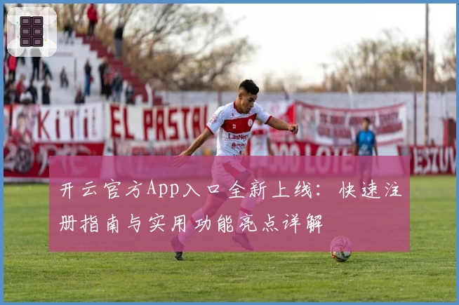 开云官方App入口全新上线:快速注册指南与实用功能亮点详解