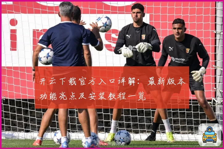 开云下载官方入口详解：最新版本功能亮点及安装教程一览