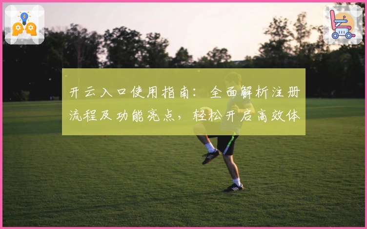 开云入口使用指南：全面解析注册流程及功能亮点，轻松开启高效体验