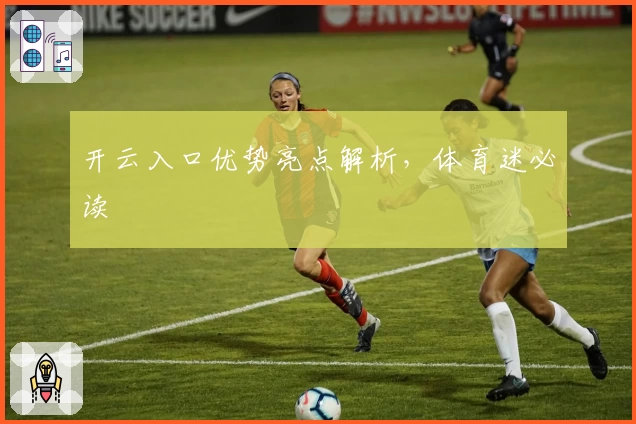 开云入口优势亮点解析，体育迷必读
