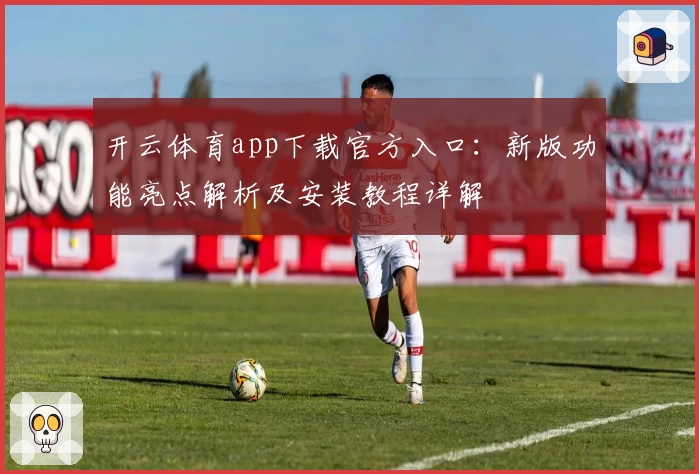 开云体育app下载官方入口：新版功能亮点解析及安装教程详解