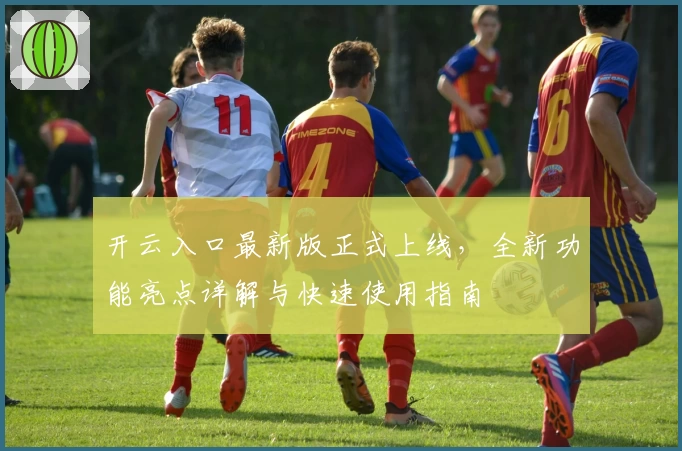 开云入口最新版正式上线,全新功能亮点详解与快速使用指南