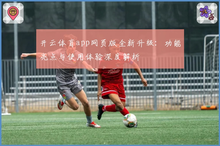 开云体育app网页版全新升级：功能亮点与使用体验深度解析