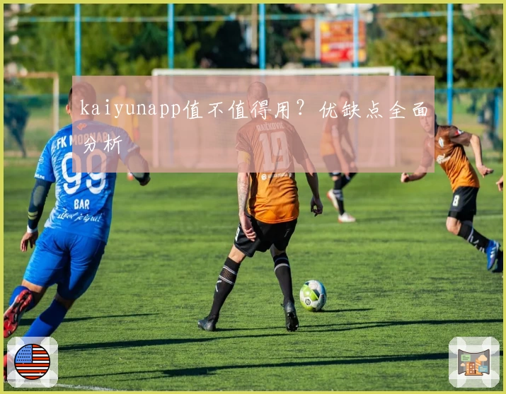 kaiyunapp值不值得用？优缺点全面分析
