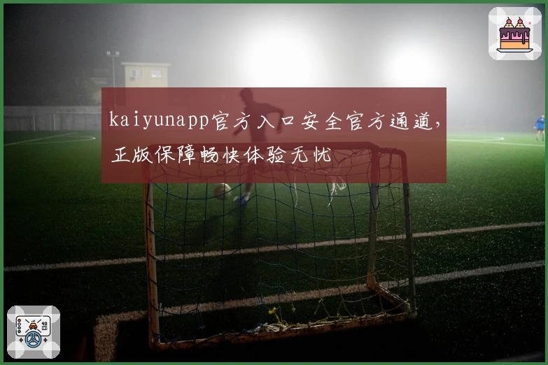 kaiyunapp官方入口安全官方通道，正版保障畅快体验无忧