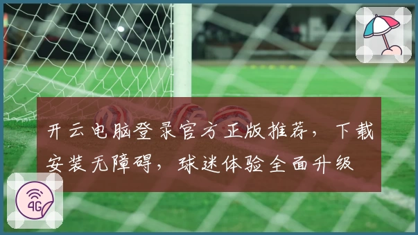开云电脑登录官方正版推荐，下载安装无障碍，球迷体验全面升级
