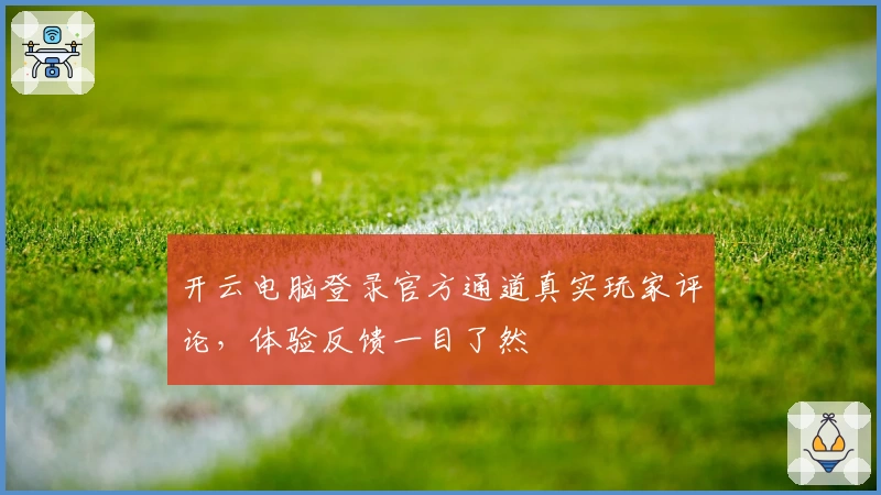 开云电脑登录官方通道真实玩家评论，体验反馈一目了然