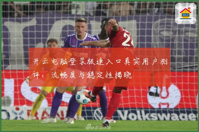 开云电脑登录极速入口真实用户测评,流畅度与稳定性揭晓