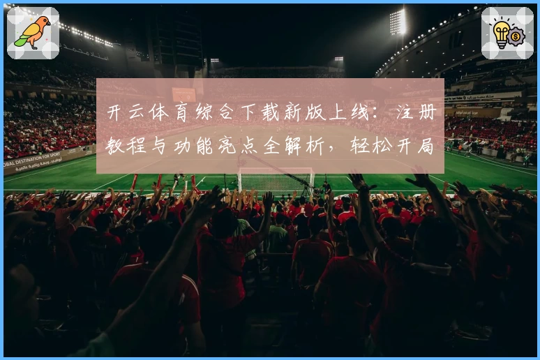开云体育综合下载新版上线：注册教程与功能亮点全解析，轻松开局体验