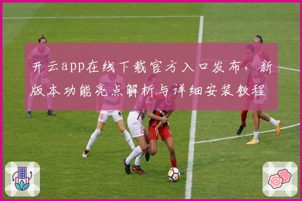 开云app在线下载官方入口发布，新版本功能亮点解析与详细安装教程