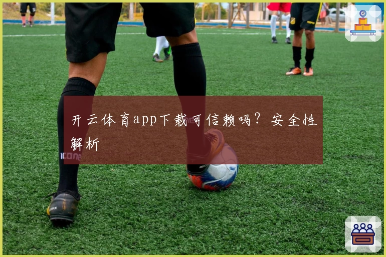 开云体育app下载可信赖吗?安全性解析
