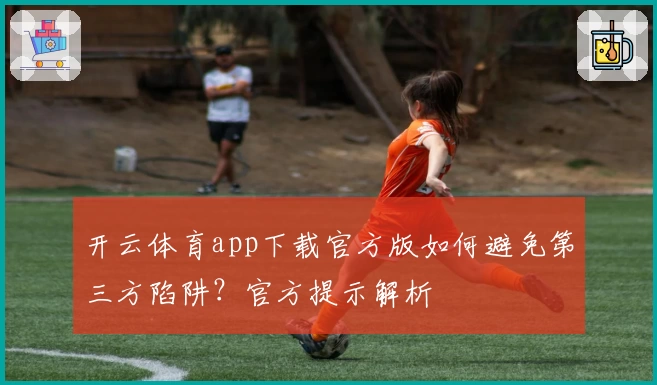 开云体育app下载官方版如何避免第三方陷阱？官方提示解析