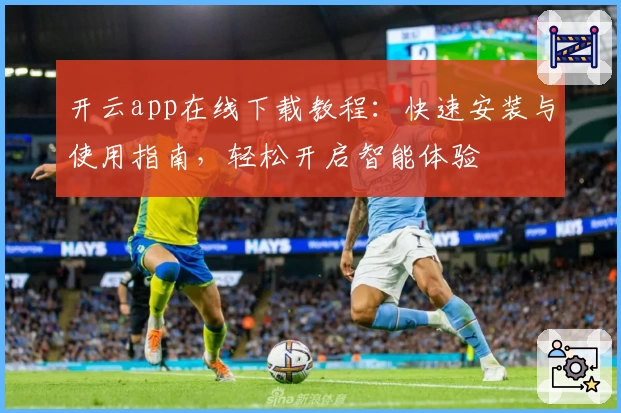 开云app在线下载教程：快速安装与使用指南，轻松开启智能体验