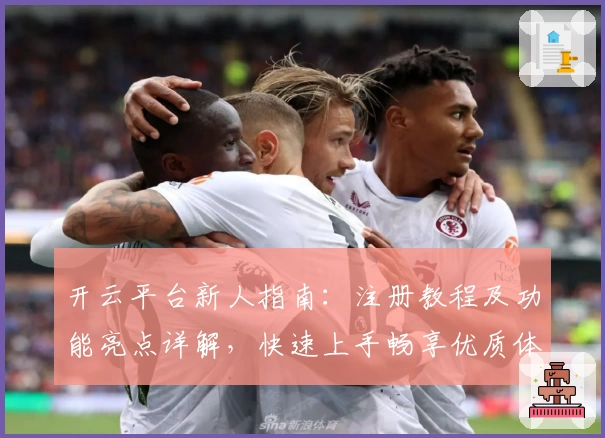 开云平台新人指南：注册教程及功能亮点详解，快速上手畅享优质体验