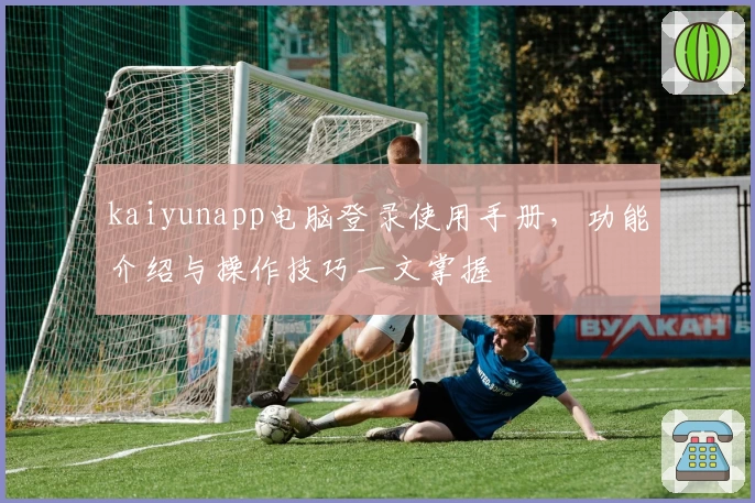 kaiyunapp电脑登录使用手册，功能介绍与操作技巧一文掌握