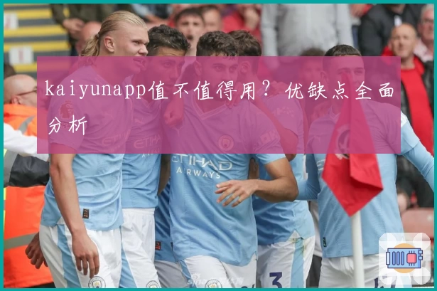 kaiyunapp值不值得用？优缺点全面分析