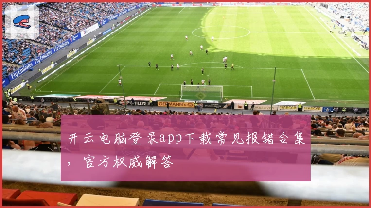 开云电脑登录app下载常见报错合集，官方权威解答
