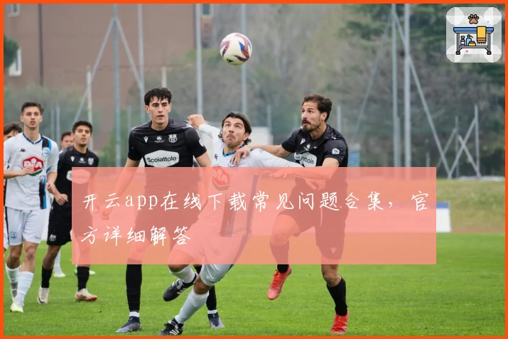 开云app在线下载常见问题合集，官方详细解答