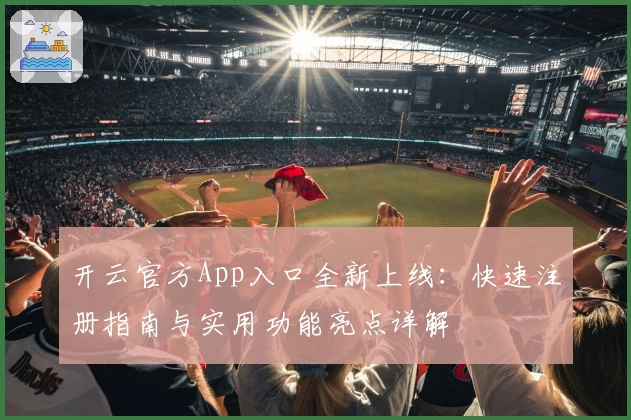 开云官方App入口全新上线：快速注册指南与实用功能亮点详解
