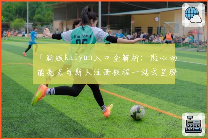 「新版Kaiyun入口全解析：贴心功能亮点与新人注册教程一站式呈现」