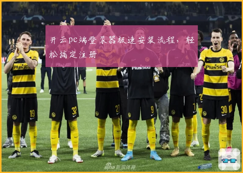 开云pc端登录器极速安装流程，轻松搞定注册