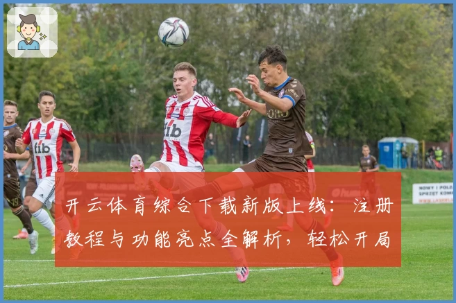开云体育综合下载新版上线：注册教程与功能亮点全解析，轻松开局体验