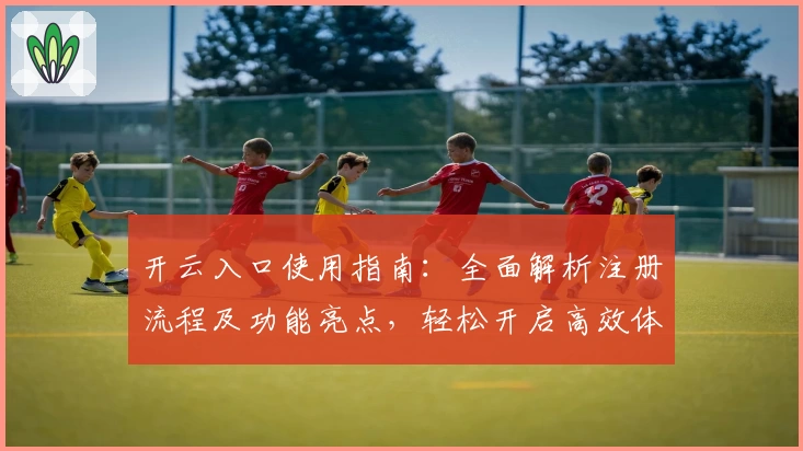 开云入口使用指南：全面解析注册流程及功能亮点，轻松开启高效体验