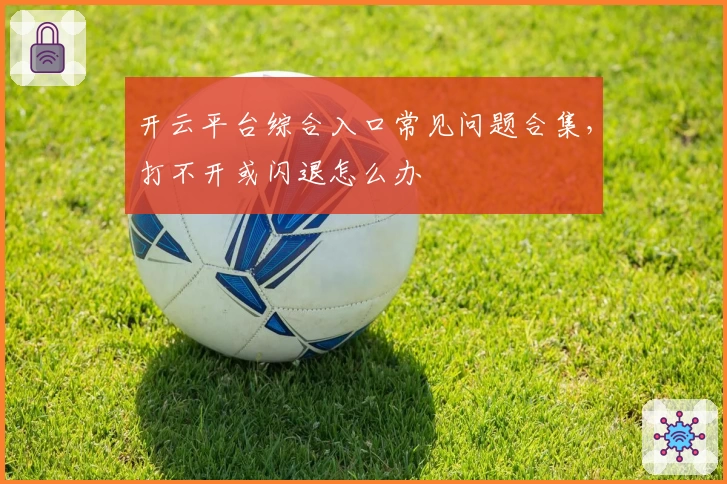 开云平台综合入口常见问题合集,打不开或闪退怎么办