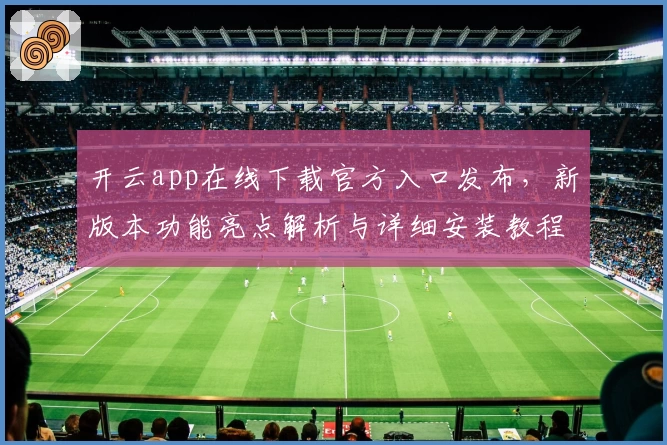 开云app在线下载官方入口发布,新版本功能亮点解析与详细安装教程