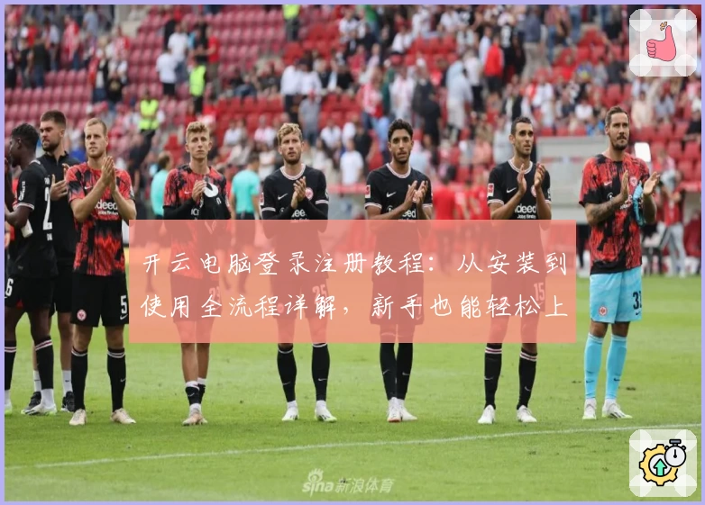 开云电脑登录注册教程：从安装到使用全流程详解，新手也能轻松上手