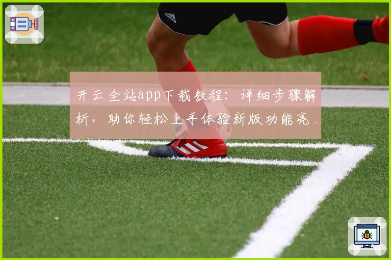 开云全站app下载教程：详细步骤解析，助你轻松上手体验新版功能亮点