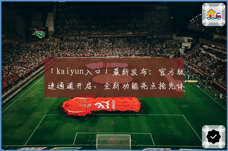「kaiyun入口」最新发布：官方极速通道开启，全新功能亮点抢先体验！