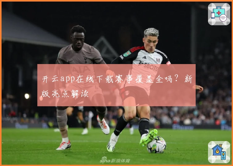 开云app在线下载赛事覆盖全吗？新版亮点解读