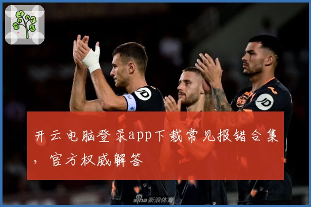 开云电脑登录app下载常见报错合集，官方权威解答