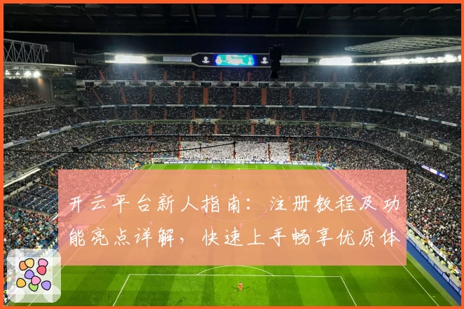 开云平台新人指南：注册教程及功能亮点详解，快速上手畅享优质体验