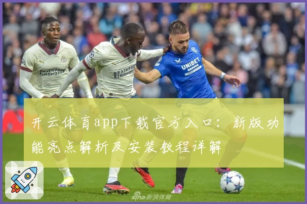 开云体育app下载官方入口：新版功能亮点解析及安装教程详解