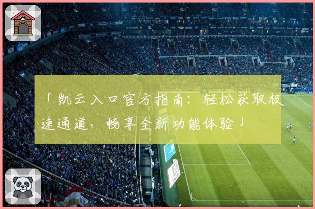 「凯云入口官方指南：轻松获取极速通道，畅享全新功能体验」